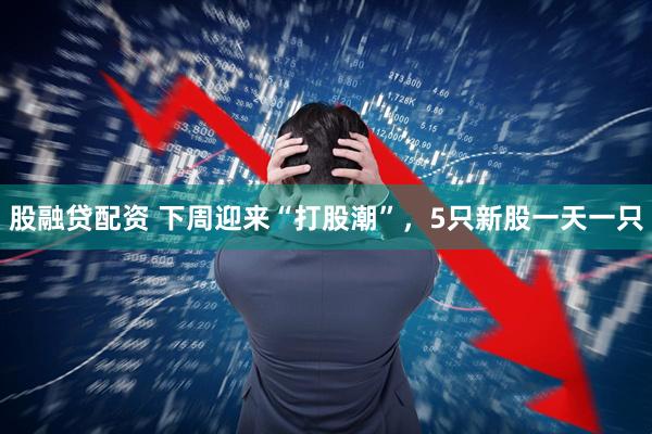 股融贷配资 下周迎来“打股潮”，5只新股一天一只