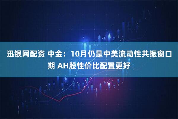迅银网配资 中金：10月仍是中美流动性共振窗口期 AH股性价比配置更好
