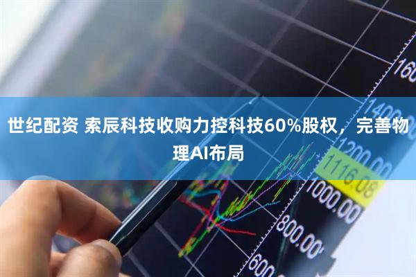 世纪配资 索辰科技收购力控科技60%股权，完善物理AI布局