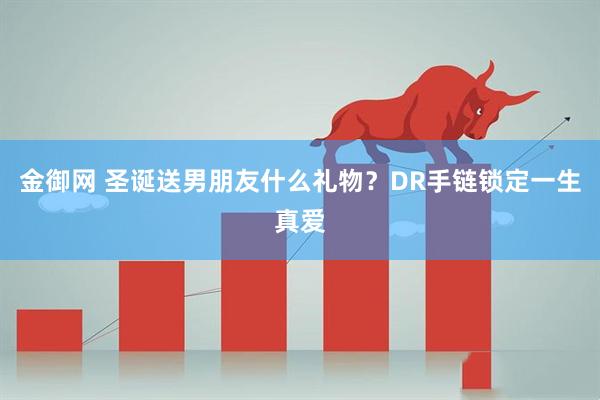 金御网 圣诞送男朋友什么礼物？DR手链锁定一生真爱
