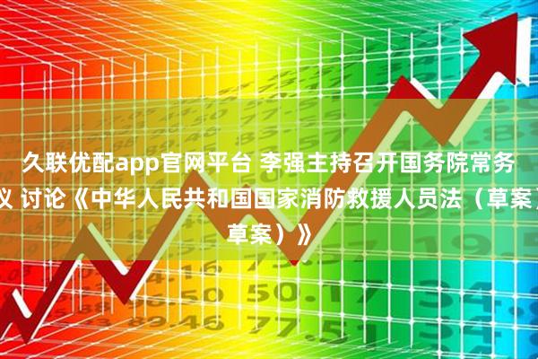 久联优配app官网平台 李强主持召开国务院常务会议 讨论《中华人民共和国国家消防救援人员法（草案）》