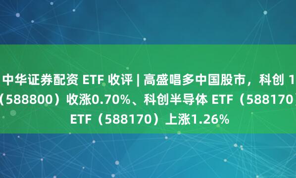 中华证券配资 ETF 收评 | 高盛唱多中国股市，科创 100ETF 华夏（588800）收涨0.70%、科创半导体 ETF（588170）上涨1.26%