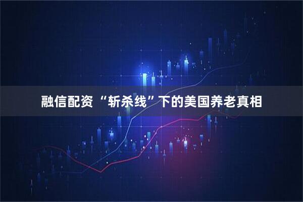 融信配资 “斩杀线”下的美国养老真相