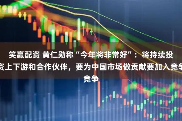 笑赢配资 黄仁勋称“今年将非常好”：将持续投资上下游和合作伙伴，要为中国市场做贡献要加入竞争