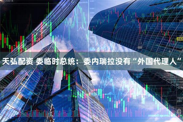 天弘配资 委临时总统：委内瑞拉没有“外国代理人”