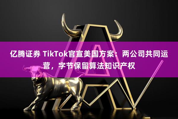 亿腾证券 TikTok官宣美国方案：两公司共同运营，字节保留算法知识产权