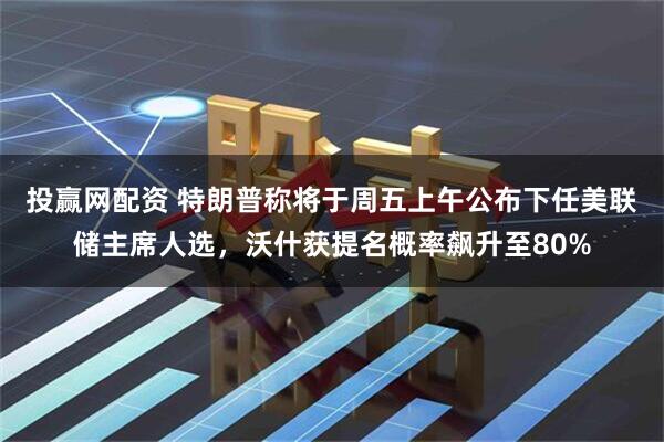 投赢网配资 特朗普称将于周五上午公布下任美联储主席人选，沃什获提名概率飙升至80%