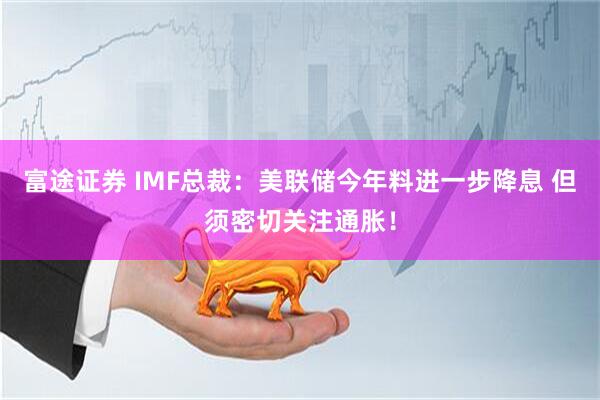 富途证券 IMF总裁：美联储今年料进一步降息 但须密切关注通胀！