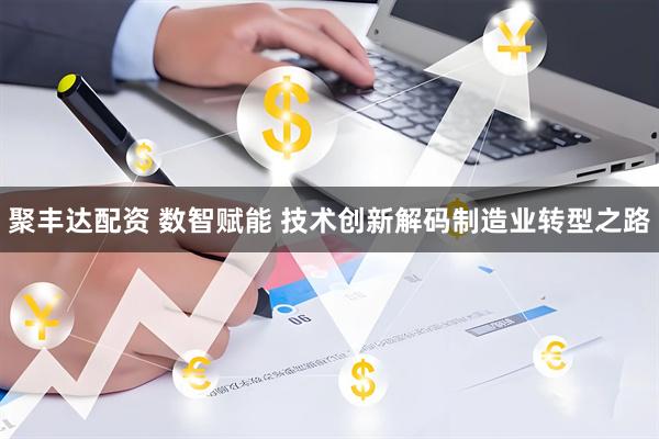 聚丰达配资 数智赋能 技术创新解码制造业转型之路