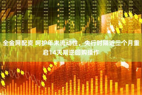 全金网配资 呵护年末流动性，央行时隔近三个月重启14天期逆回购操作