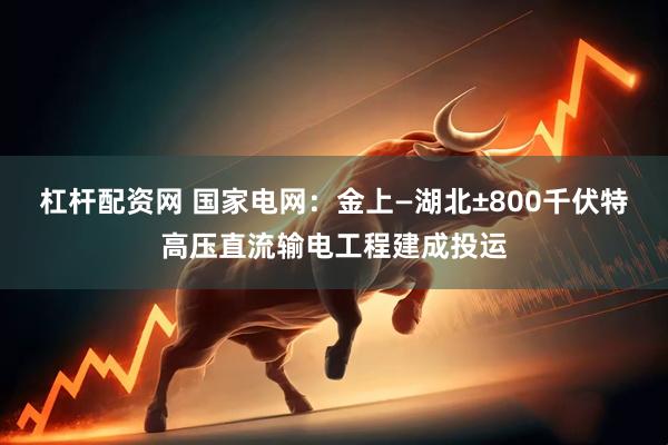 杠杆配资网 国家电网：金上—湖北±800千伏特高压直流输电工程建成投运
